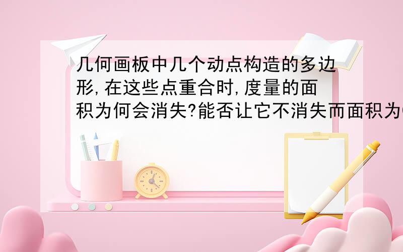 几何画板中几个动点构造的多边形,在这些点重合时,度量的面积为何会消失?能否让它不消失而面积为0呢?