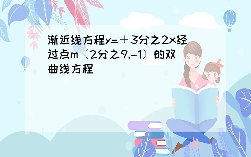 渐近线方程y=±3分之2x经过点m〔2分之9,-1〕的双曲线方程