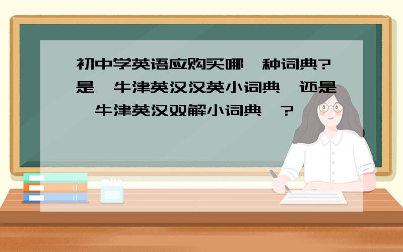 初中学英语应购买哪一种词典?是《牛津英汉汉英小词典》还是《牛津英汉双解小词典》?