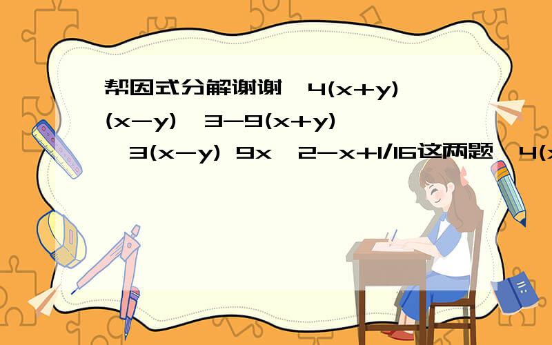 帮因式分解谢谢,4(x+y)(x-y)^3-9(x+y)^3(x-y) 9x^2-x+1/16这两题,4(x+y)(x-y)^3-9(x+y)^3(x-y)————————————————————————9x^2-x+1/16