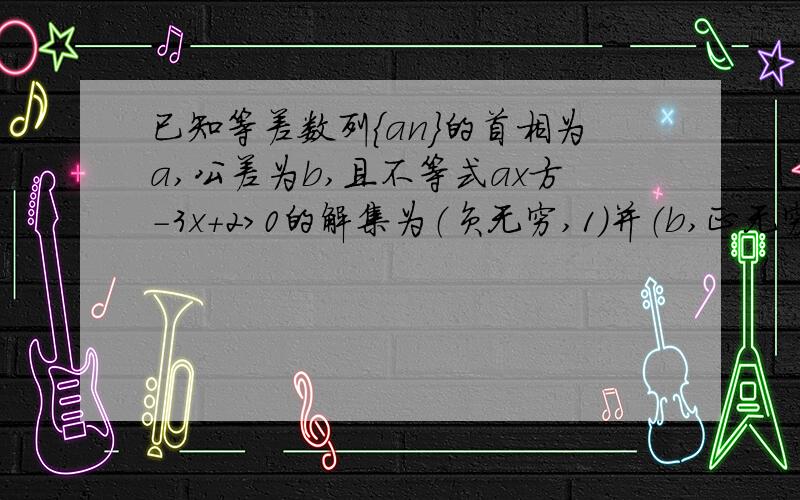 已知等差数列{an}的首相为a,公差为b,且不等式ax方-3x+2>0的解集为（负无穷,1）并（b,正无穷）（1）求数