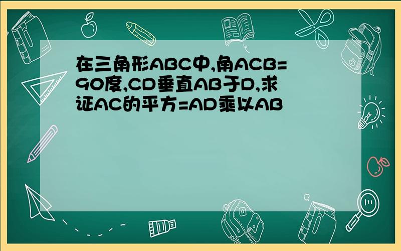 在三角形ABC中,角ACB=90度,CD垂直AB于D,求证AC的平方=AD乘以AB