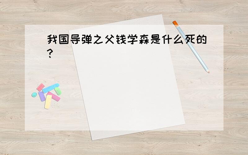 我国导弹之父钱学森是什么死的?