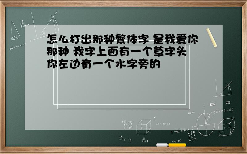 怎么打出那种繁体字 是我爱你那种 我字上面有一个草字头 你左边有一个水字旁的