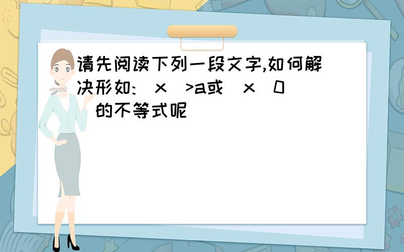 请先阅读下列一段文字,如何解决形如:|x|>a或|x|0）的不等式呢