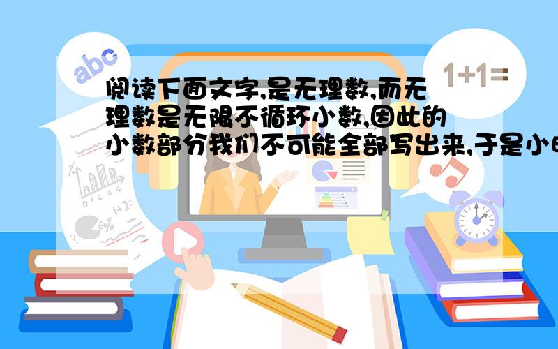 阅读下面文字,是无理数,而无理数是无限不循环小数,因此的小数部分我们不可能全部写出来,于是小明用来表示其小数部分,因为的整数部分是1,将这个数减去其整数部分差就是小数部分.又例