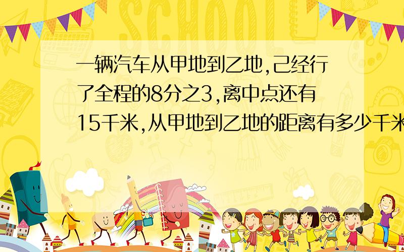 一辆汽车从甲地到乙地,己经行了全程的8分之3,离中点还有15千米,从甲地到乙地的距离有多少千米?