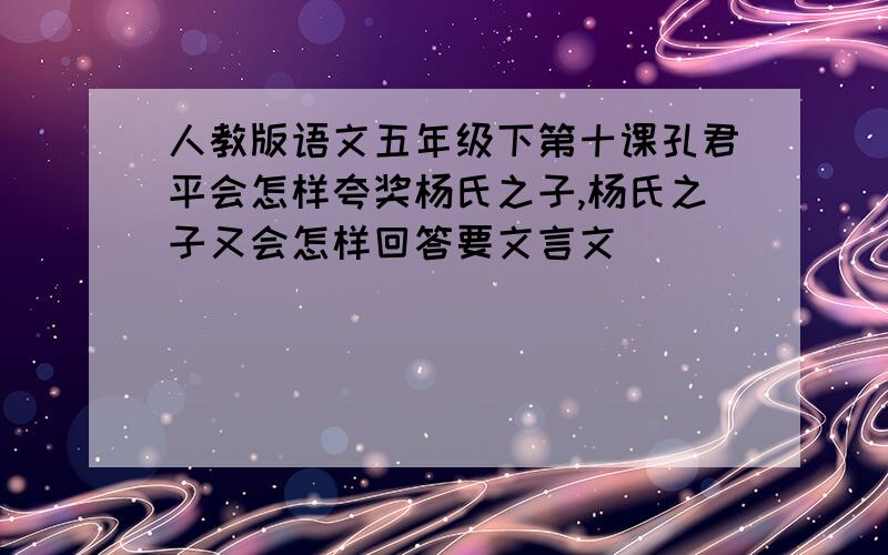 人教版语文五年级下第十课孔君平会怎样夸奖杨氏之子,杨氏之子又会怎样回答要文言文