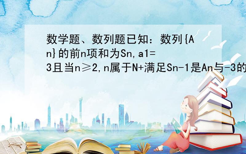 数学题、数列题已知：数列{An}的前n项和为Sn,a1=3且当n≥2,n属于N+满足Sn-1是An与-3的等差中项.（1）求a2,a3,a4（2）求数列{An}的通项公式