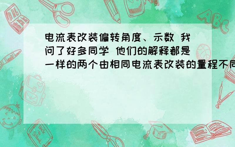 电流表改装偏转角度、示数 我问了好多同学 他们的解释都是一样的两个由相同电流表改装的量程不同的电流表A1和A2,第一种情况是并联在同一个电路中,另一种情况是串联在同一个电路中.问