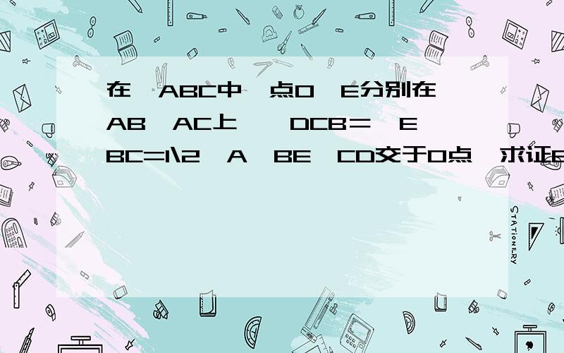 在△ABC中,点O,E分别在AB,AC上,∠DCB＝∠EBC=1\2∠A,BE,CD交于O点,求证BD＝CE下面第一个答案不是给初中生答的，第2个答案是错误的，也不能采用，希望有高人继续给指点迷津。