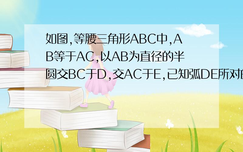 如图,等腰三角形ABC中,AB等于AC,以AB为直径的半圆交BC于D,交AC于E,已知弧DE所对的圆心角度数为40°,求角A的度数.