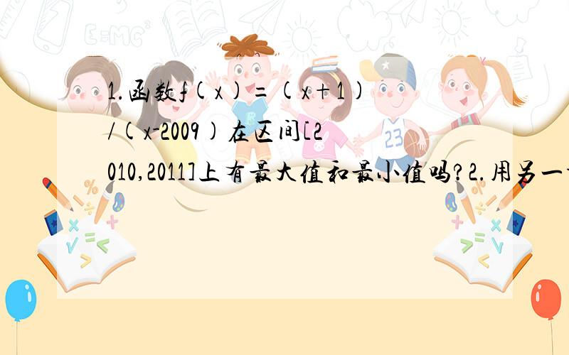 1.函数f(x)=(x+1)/(x-2009)在区间[2010,2011]上有最大值和最小值吗?2.用另一种方法表示下列集合 A=｛（x,y）丨x+y=6,x∈N,y∈N｝B=｛2,4,6,8,...,2k,...｝3.已知集合A={y丨y=x^2-2,x∈R},B={y丨y=x-2,x∈R},求A∪B