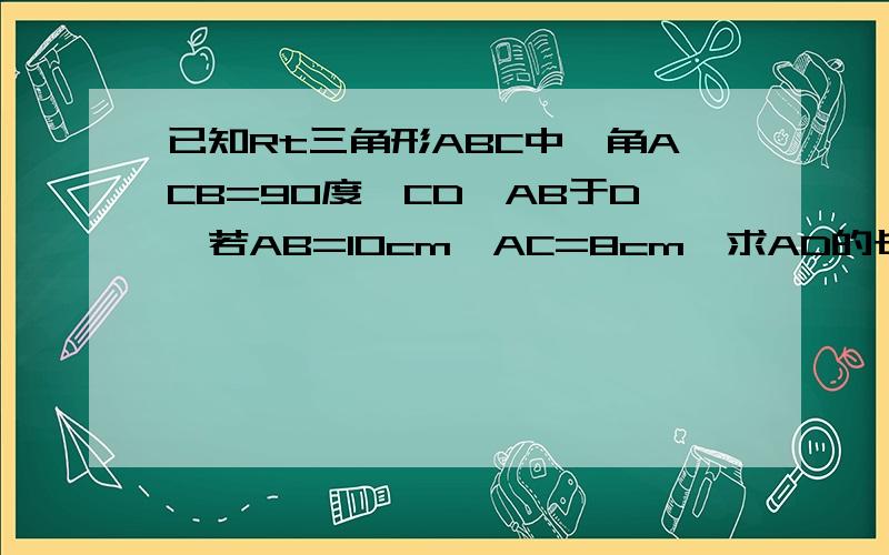 已知Rt三角形ABC中,角ACB=90度,CD⊥AB于D,若AB=10cm,AC=8cm,求AD的长