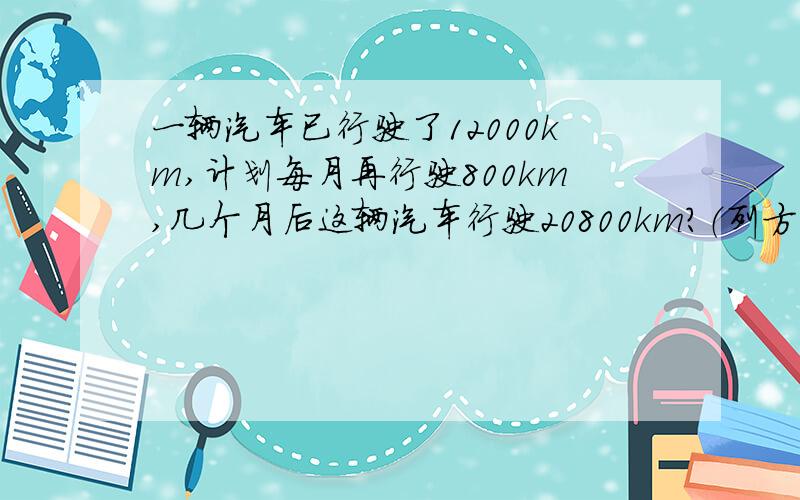 一辆汽车已行驶了12000km,计划每月再行驶800km,几个月后这辆汽车行驶20800km?（列方程）