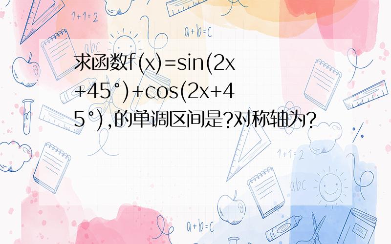 求函数f(x)=sin(2x+45°)+cos(2x+45°),的单调区间是?对称轴为?