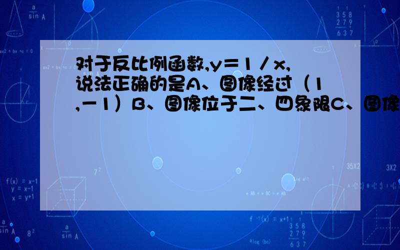 对于反比例函数,y＝1／x,说法正确的是A、图像经过（1,－1）B、图像位于二、四象限C、图像是中心对称图形D、当x＜0时,y随x的增大而增大请说明一下理由!