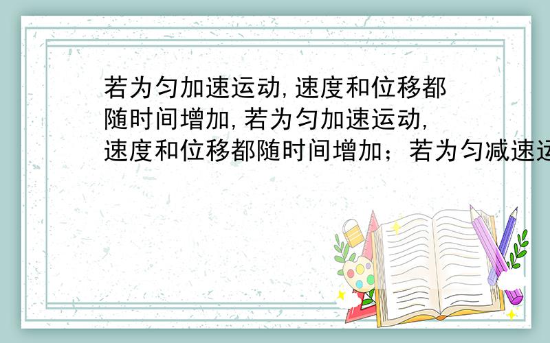 若为匀加速运动,速度和位移都随时间增加,若为匀加速运动,速度和位移都随时间增加；若为匀减速运动,速度和位移都随时间减小我觉得是错的,匀减速运动速度是在减小,位移还是在增加的把