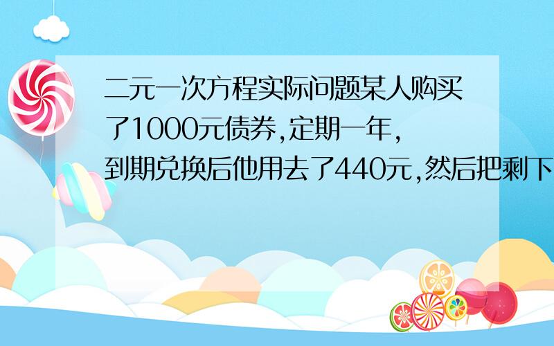 二元一次方程实际问题某人购买了1000元债券,定期一年,到期兑换后他用去了440元,然后把剩下的钱又全部购买了这种券,定期仍为1年.到期后他兑换得款624元,求这种债券的年利率（列二元一次