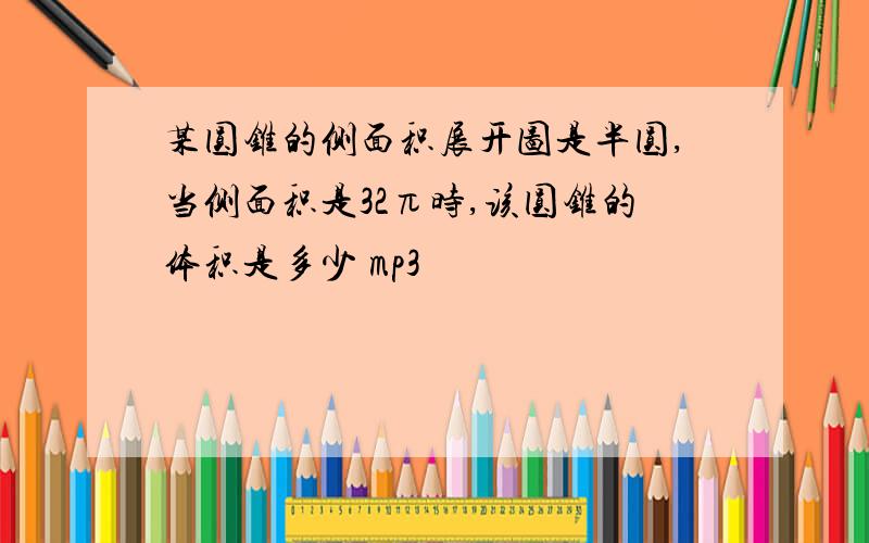 某圆锥的侧面积展开图是半圆,当侧面积是32π时,该圆锥的体积是多少 mp3