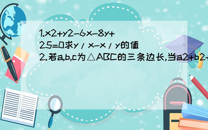 1.x2+y2-6x-8y+25=0求y/x-x/y的值2.若a,b,c为△ABC的三条边长,当a2+b2+c2-ab-bc-ac=0时,判断△ABC形状形状,说明理由.