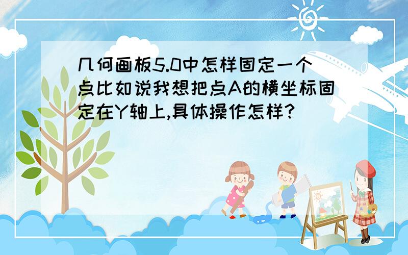 几何画板5.0中怎样固定一个点比如说我想把点A的横坐标固定在Y轴上,具体操作怎样?