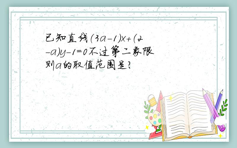 已知直线（3a-1）x+（2-a）y-1=0不过第二象限则a的取值范围是?