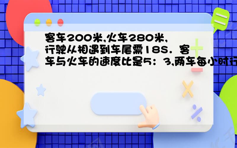 客车200米,火车280米,行驶从相遇到车尾需18S．客车与火车的速度比是5：3,两车每小时行多少千米?