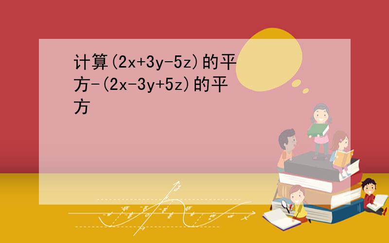 计算(2x+3y-5z)的平方-(2x-3y+5z)的平方