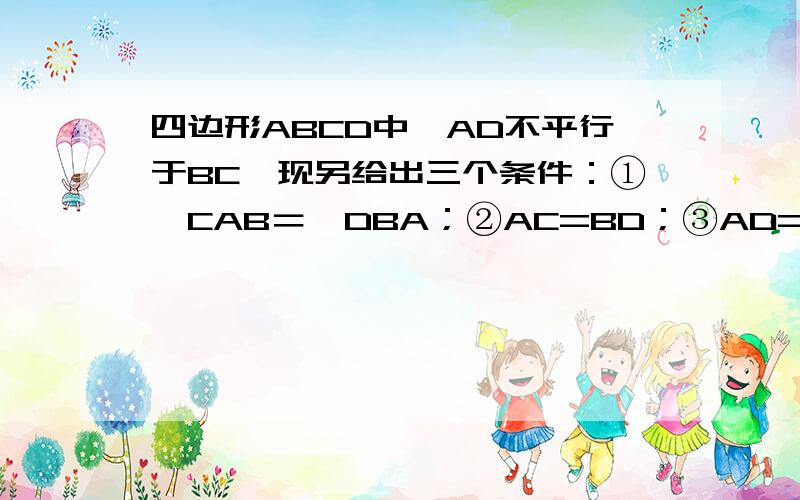 四边形ABCD中,AD不平行于BC,现另给出三个条件：①∠CAB＝∠DBA；②AC=BD；③AD=BC.请你从上述三个条件中只需说明一种情况