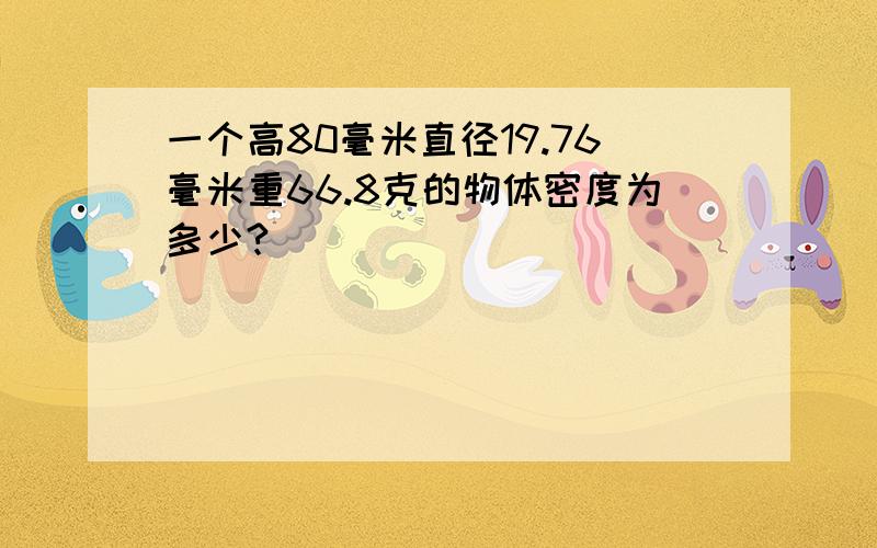 一个高80毫米直径19.76毫米重66.8克的物体密度为多少?