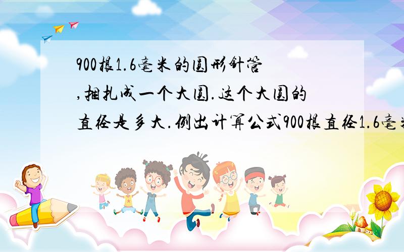 900根1.6毫米的圆形针管,捆扎成一个大圆.这个大圆的直径是多大.例出计算公式900根直径1.6毫米的圆形针管,捆扎在一起.假设将这些针管整齐的放入一个圆.这个大圆的直径是多大.例出计算公式