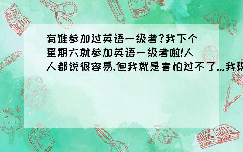 有谁参加过英语一级考?我下个星期六就参加英语一级考啦!人人都说很容易,但我就是害怕过不了...我现在是读高二的,以我现在的水平,好担心...