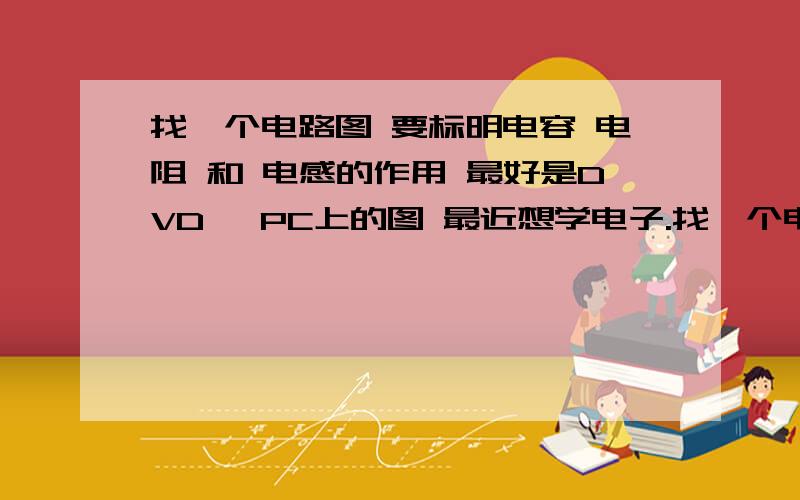 找一个电路图 要标明电容 电阻 和 电感的作用 最好是DVD 、PC上的图 最近想学电子.找一个电路图 要标明电容 电阻 和 电感的作用 最好是DVD 、PC上的图 最近想学电子.或许这样的回答更好吧