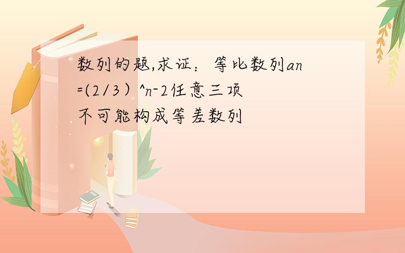 数列的题,求证：等比数列an=(2/3）^n-2任意三项不可能构成等差数列