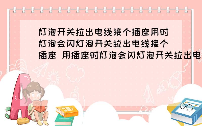 灯泡开关拉出电线接个插座用时灯泡会闪灯泡开关拉出电线接个插座 用插座时灯泡会闪灯泡开关拉出电线接个插座 用插座时灯泡会闪 如何解决.是接触不良吗?