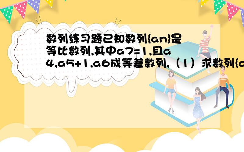 数列练习题已知数列{an}是等比数列,其中a7=1,且a4,a5+1,a6成等差数列,（1）求数列{an}的通向公式（2）数列{an}的前n项和即为Sn,证明Sn