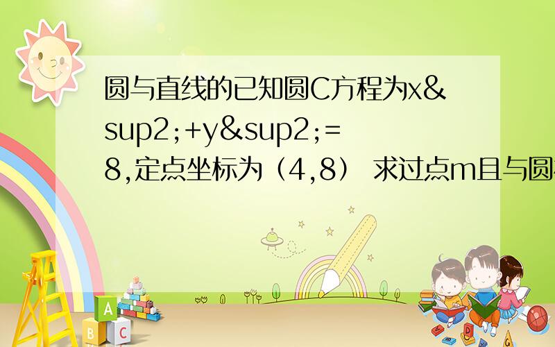 圆与直线的已知圆C方程为x²+y²=8,定点坐标为（4,8） 求过点m且与圆相切的直线l的方程