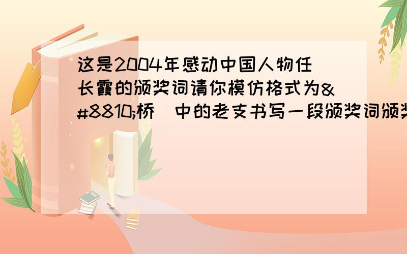 这是2004年感动中国人物任长霞的颁奖词请你模仿格式为≪桥≫中的老支书写一段颁奖词颁奖词 他是中原大地上的又一个女英雄扫恶打黑除暴安良他铁面无私嘘寒问暖扶危济困他柔肠百