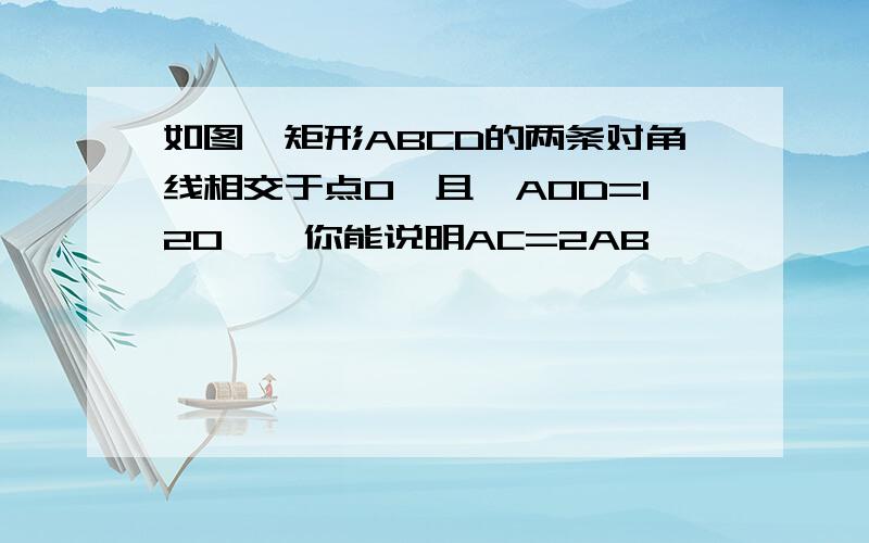 如图,矩形ABCD的两条对角线相交于点O,且∠AOD=120°,你能说明AC=2AB