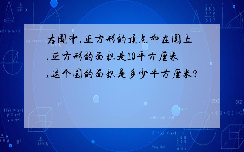 右图中,正方形的顶点都在圆上.正方形的面积是10平方厘米,这个圆的面积是多少平方厘米?