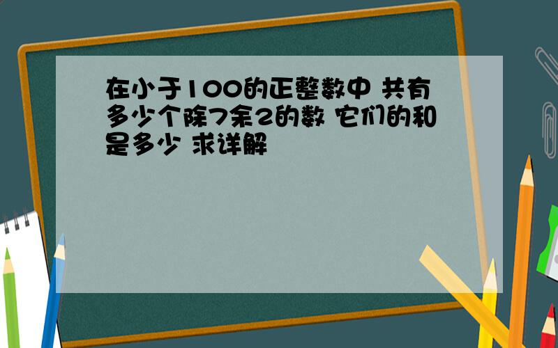 在小于100的正整数中 共有多少个除7余2的数 它们的和是多少 求详解