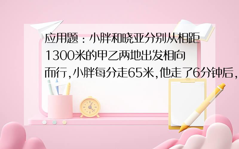 应用题：小胖和晓亚分别从相距1300米的甲乙两地出发相向而行,小胖每分走65米,他走了6分钟后,晓亚再出发.晓亚出发后经过6分30秒两人相遇,晓亚每分钟走多少秒?