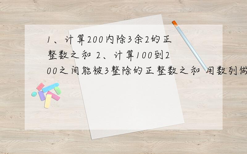 1、计算200内除3余2的正整数之和 2、计算100到200之间能被3整除的正整数之和 用数列做.