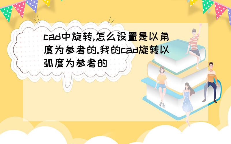 cad中旋转,怎么设置是以角度为参考的.我的cad旋转以弧度为参考的