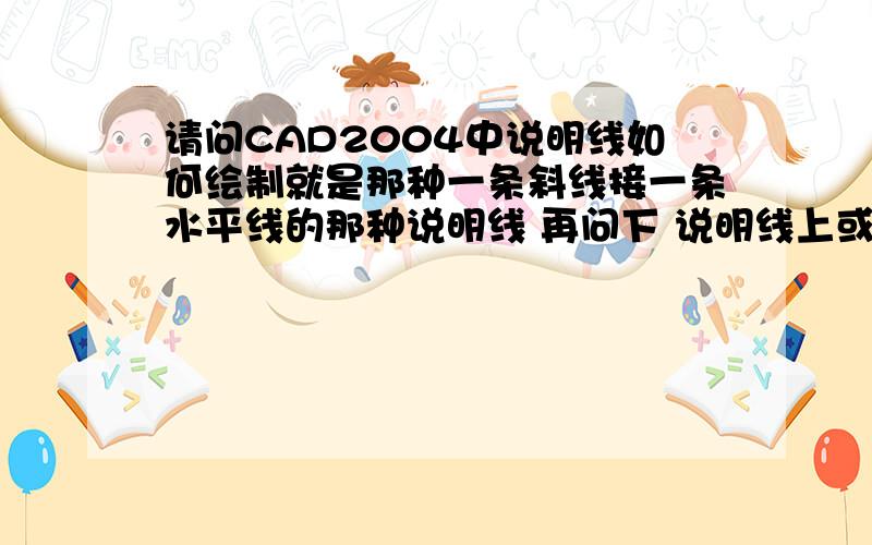 请问CAD2004中说明线如何绘制就是那种一条斜线接一条水平线的那种说明线 再问下 说明线上或者CAD中想打文字怎么打呢?