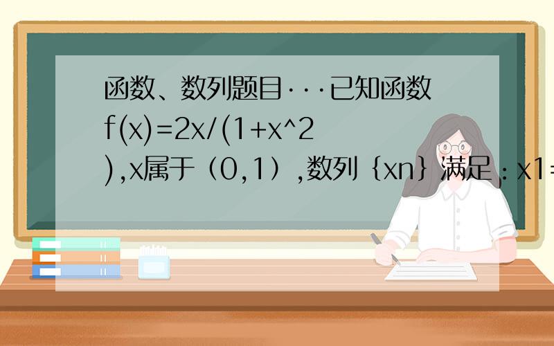 函数、数列题目···已知函数f(x)=2x/(1+x^2),x属于（0,1）,数列｛xn｝满足：x1=1/2,0