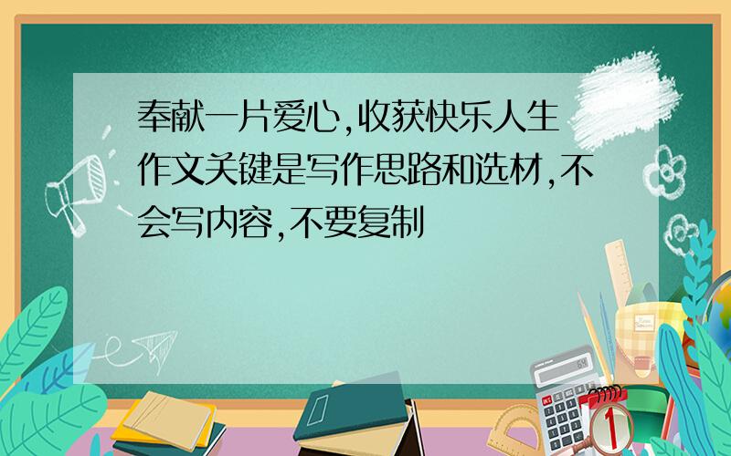 奉献一片爱心,收获快乐人生 作文关键是写作思路和选材,不会写内容,不要复制