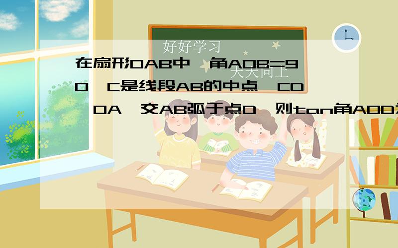 在扇形OAB中,角AOB=90,C是线段AB的中点,CD‖OA,交AB弧于点D,则tan角AOD为