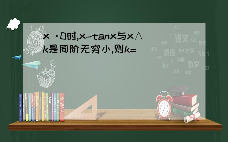 x→0时,x-tanx与x∧k是同阶无穷小,则k=